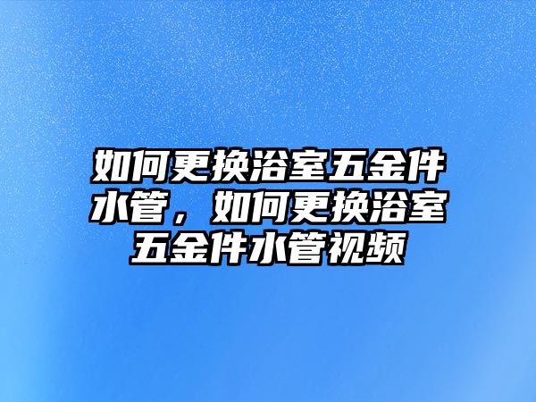 如何更換浴室五金件水管，如何更換浴室五金件水管視頻