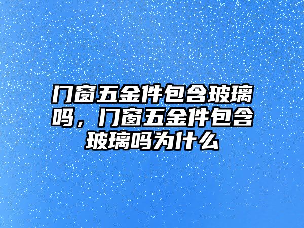 門窗五金件包含玻璃嗎，門窗五金件包含玻璃嗎為什么