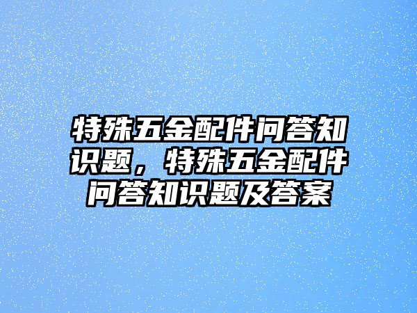 特殊五金配件問答知識題，特殊五金配件問答知識題及答案