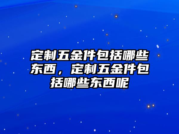 定制五金件包括哪些東西，定制五金件包括哪些東西呢