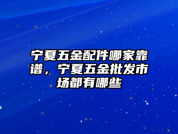 寧夏五金配件哪家靠譜，寧夏五金批發市場都有哪些