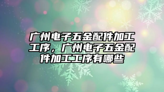 廣州電子五金配件加工工序，廣州電子五金配件加工工序有哪些