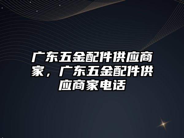 廣東五金配件供應商家，廣東五金配件供應商家電話