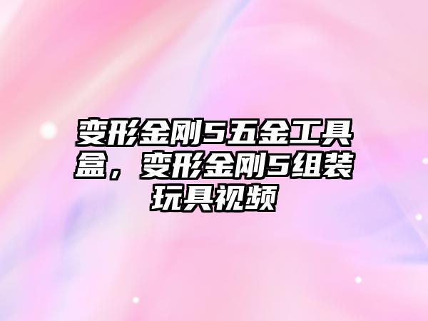 變形金剛5五金工具盒，變形金剛5組裝玩具視頻