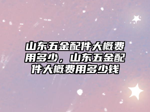 山東五金配件大概費用多少，山東五金配件大概費用多少錢