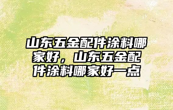 山東五金配件涂料哪家好，山東五金配件涂料哪家好一點