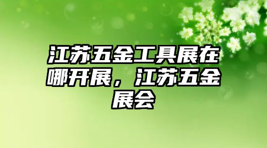 江蘇五金工具展在哪開展，江蘇五金展會