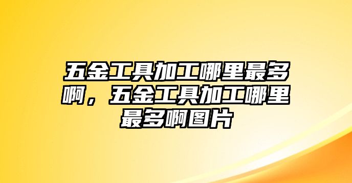 五金工具加工哪里最多啊，五金工具加工哪里最多啊圖片