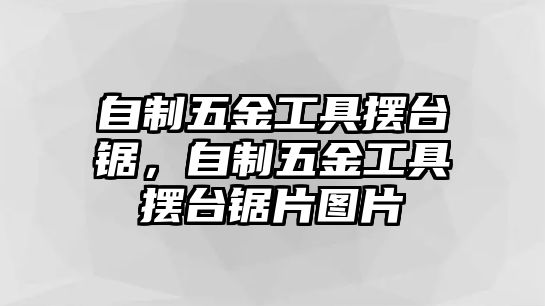 自制五金工具擺臺鋸，自制五金工具擺臺鋸片圖片