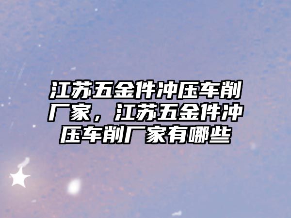 江蘇五金件沖壓車削廠家，江蘇五金件沖壓車削廠家有哪些