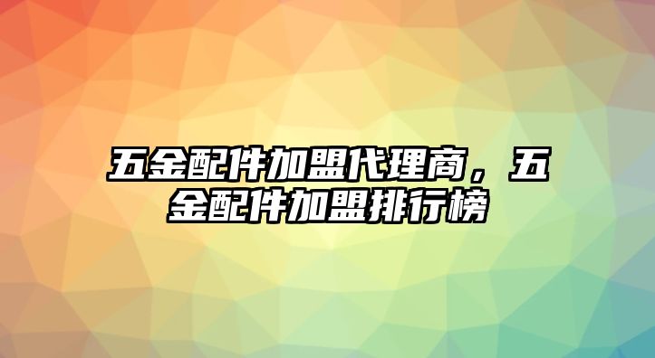 五金配件加盟代理商，五金配件加盟排行榜