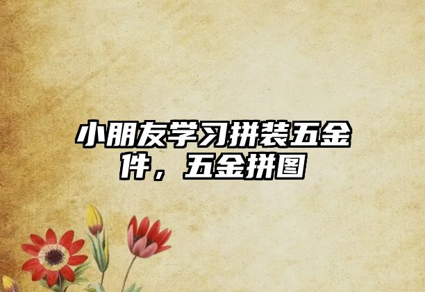 小朋友學習拼裝五金件，五金拼圖