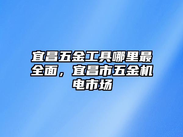 宜昌五金工具哪里最全面，宜昌市五金機(jī)電市場