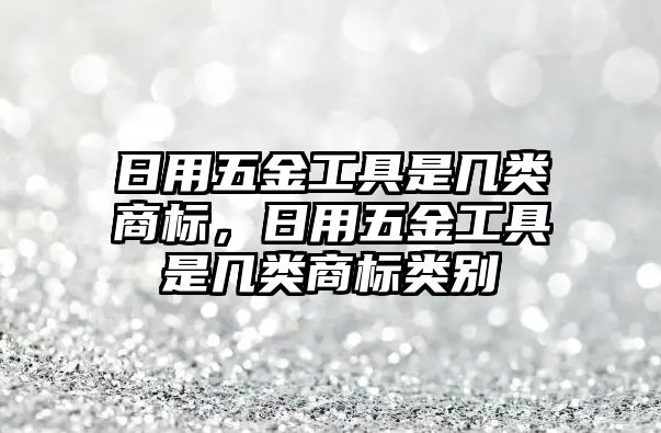 日用五金工具是幾類商標，日用五金工具是幾類商標類別