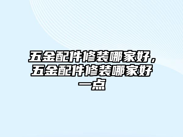 五金配件修裝哪家好，五金配件修裝哪家好一點