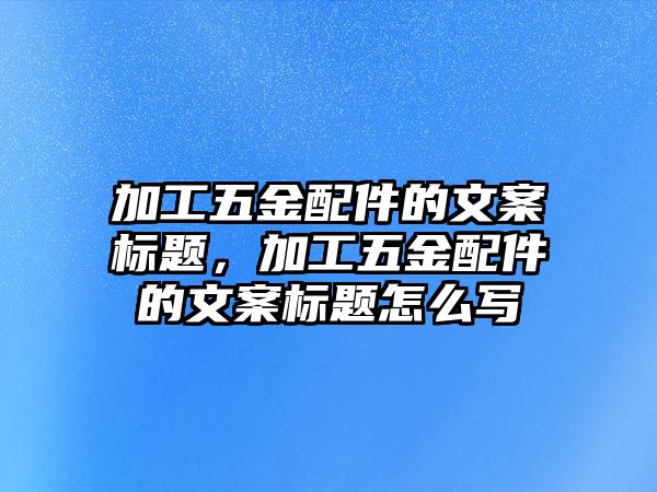 加工五金配件的文案標題，加工五金配件的文案標題怎么寫