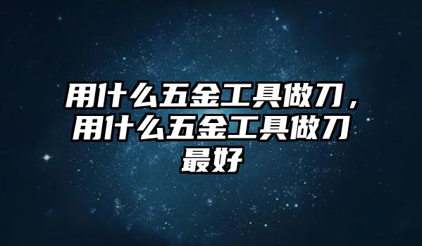 用什么五金工具做刀，用什么五金工具做刀最好