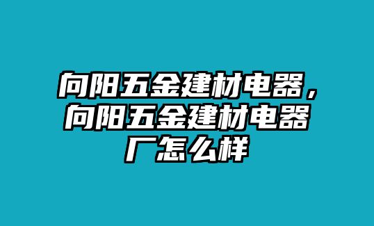 向陽五金建材電器，向陽五金建材電器廠怎么樣