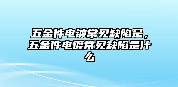 五金件電鍍常見缺陷是，五金件電鍍常見缺陷是什么