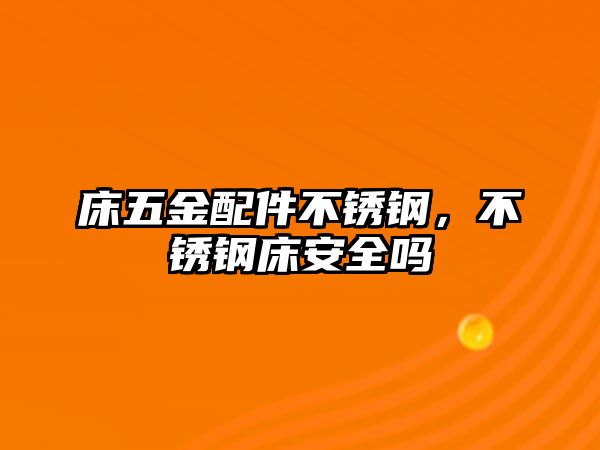 床五金配件不銹鋼，不銹鋼床安全嗎