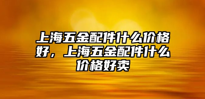 上海五金配件什么價格好，上海五金配件什么價格好賣