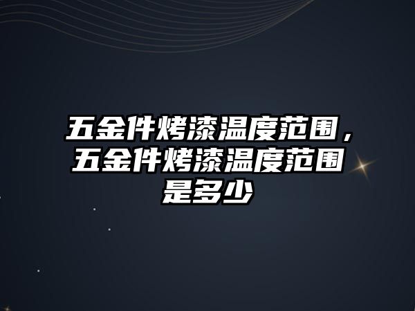 五金件烤漆溫度范圍，五金件烤漆溫度范圍是多少