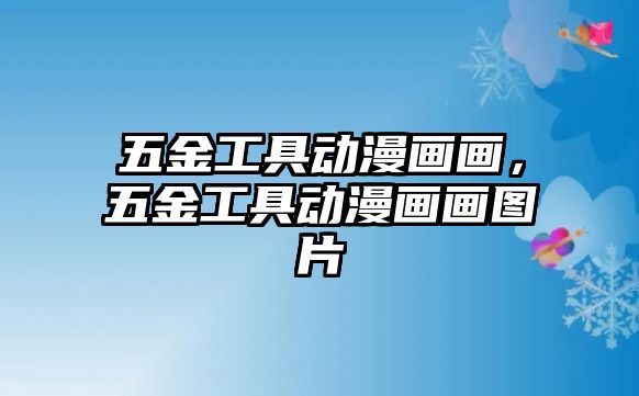 五金工具動漫畫畫，五金工具動漫畫畫圖片