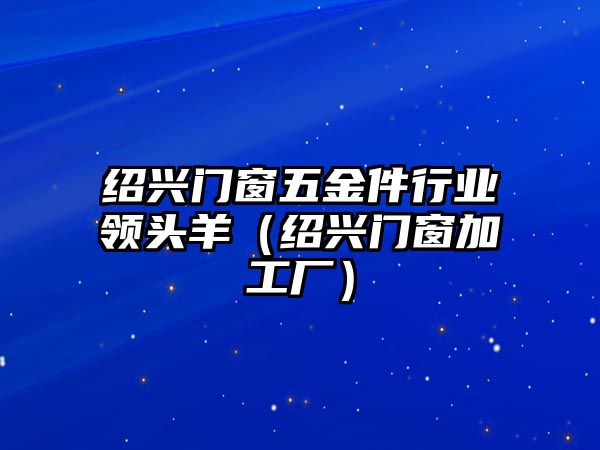 紹興門窗五金件行業(yè)領(lǐng)頭羊（紹興門窗加工廠）