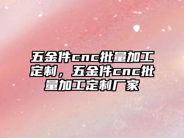 五金件cnc批量加工定制，五金件cnc批量加工定制廠家