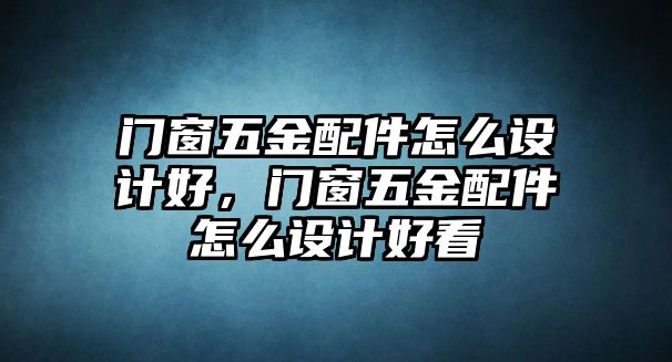 門窗五金配件怎么設計好，門窗五金配件怎么設計好看