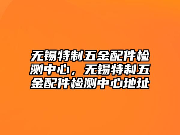 無錫特制五金配件檢測中心，無錫特制五金配件檢測中心地址