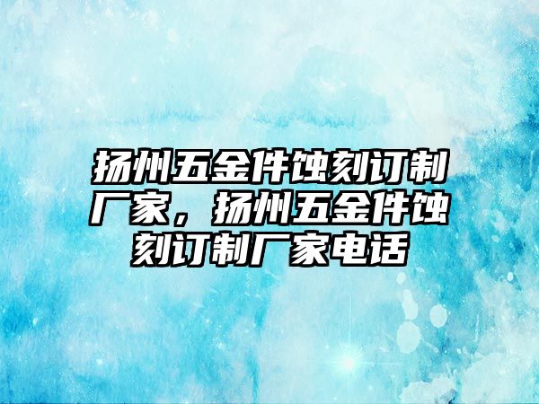 揚(yáng)州五金件蝕刻訂制廠家，揚(yáng)州五金件蝕刻訂制廠家電話