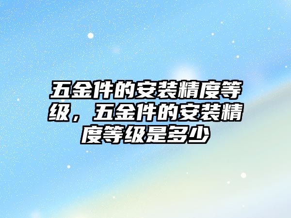 五金件的安裝精度等級，五金件的安裝精度等級是多少