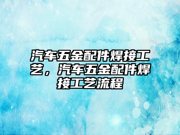 汽車五金配件焊接工藝，汽車五金配件焊接工藝流程