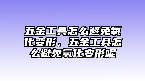 五金工具怎么避免氧化變形，五金工具怎么避免氧化變形呢