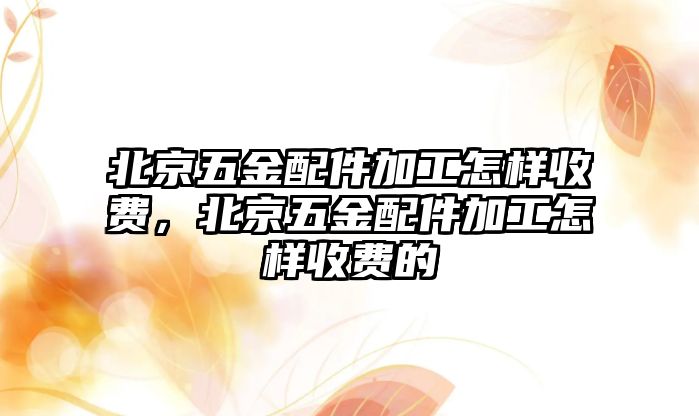 北京五金配件加工怎樣收費，北京五金配件加工怎樣收費的