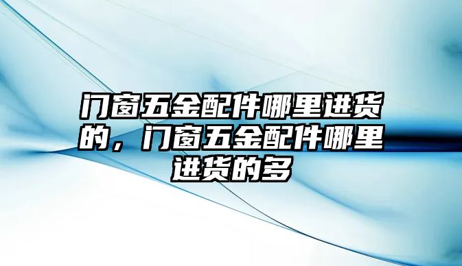 門窗五金配件哪里進貨的，門窗五金配件哪里進貨的多