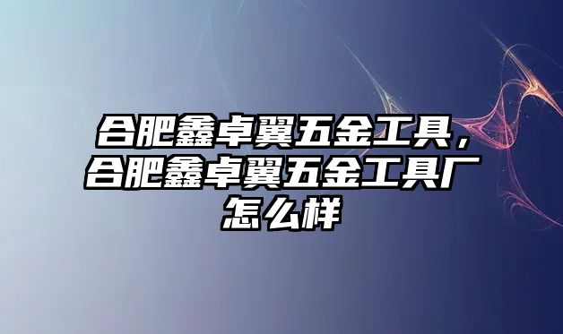 合肥鑫卓翼五金工具，合肥鑫卓翼五金工具廠怎么樣