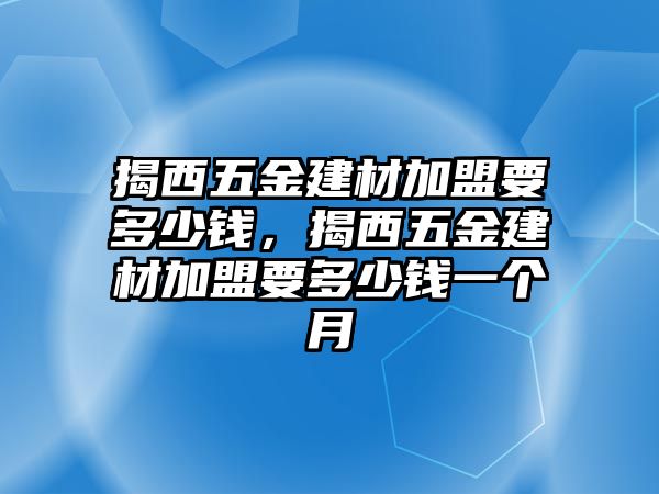 揭西五金建材加盟要多少錢，揭西五金建材加盟要多少錢一個(gè)月