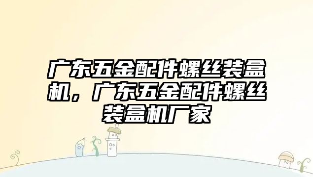 廣東五金配件螺絲裝盒機，廣東五金配件螺絲裝盒機廠家