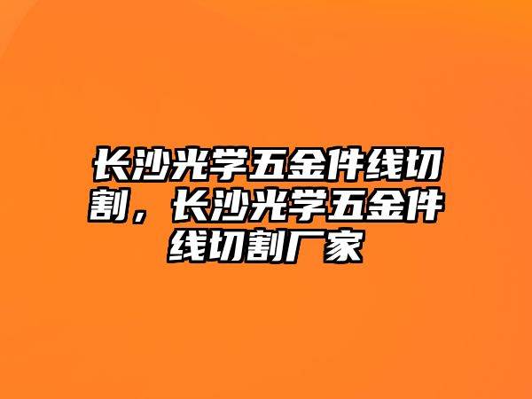 長沙光學五金件線切割，長沙光學五金件線切割廠家