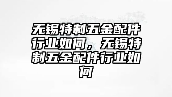 無錫特制五金配件行業(yè)如何，無錫特制五金配件行業(yè)如何