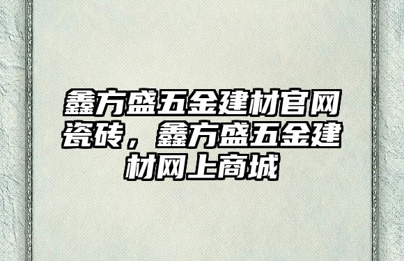 鑫方盛五金建材官網(wǎng)瓷磚，鑫方盛五金建材網(wǎng)上商城