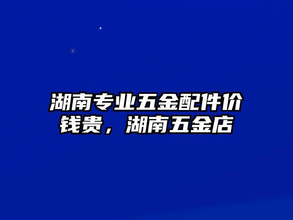 湖南專業五金配件價錢貴，湖南五金店