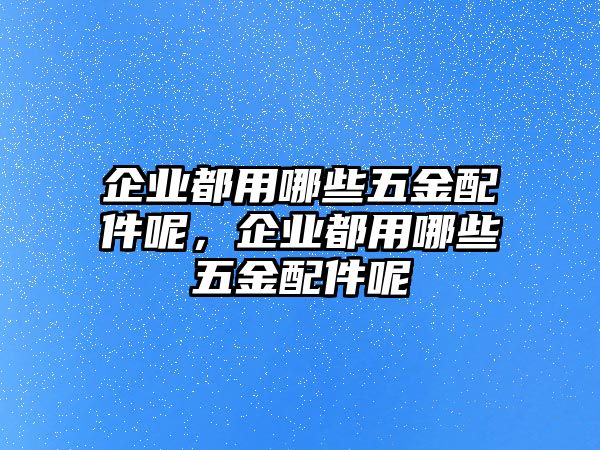 企業都用哪些五金配件呢，企業都用哪些五金配件呢