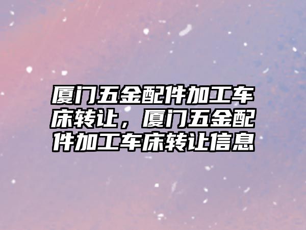 廈門五金配件加工車床轉讓，廈門五金配件加工車床轉讓信息