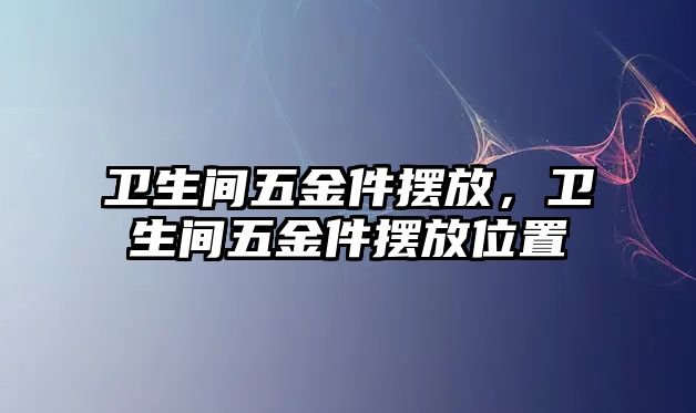 衛生間五金件擺放，衛生間五金件擺放位置