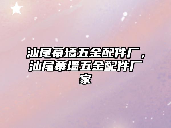 汕尾幕墻五金配件廠，汕尾幕墻五金配件廠家