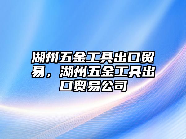 湖州五金工具出口貿易，湖州五金工具出口貿易公司