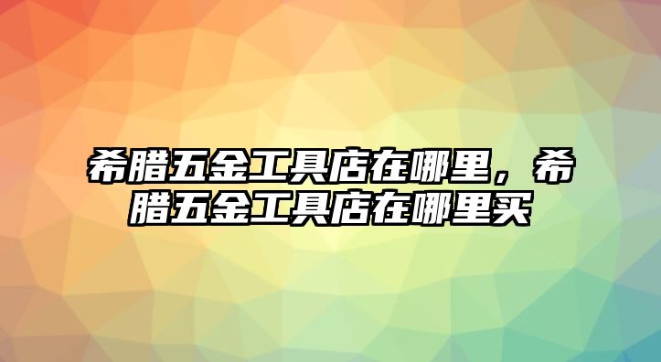 希臘五金工具店在哪里，希臘五金工具店在哪里買